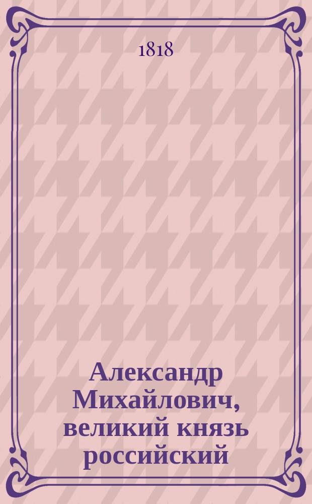 Александр Михайлович, великий князь российский : Исторический роман. Перевод с немецкого. Ч. 1