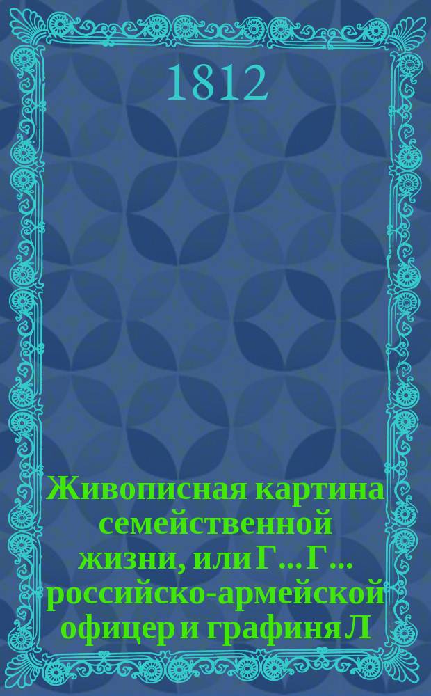 Живописная картина семейственной жизни, или Г... Г... российско-армейской офицер и графиня Л... Ч. 4