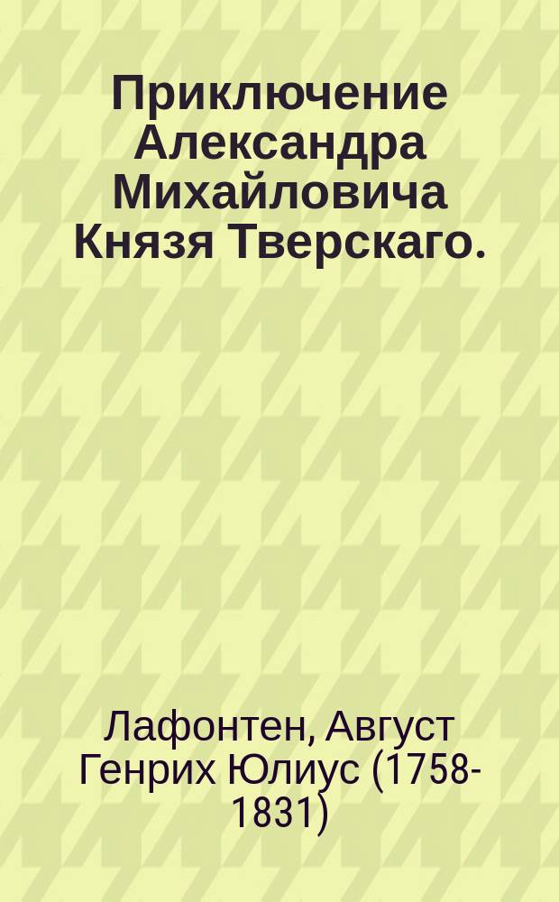 Приключение Александра Михайловича Князя Тверскаго. : Исторический роман. : Вольный перевод с немецкаго