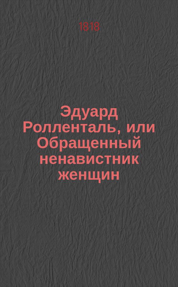 Эдуард Ролленталь, или Обращенный ненавистник женщин : Истинное произшествие случившееся во время семилетней войны. Ч. 1