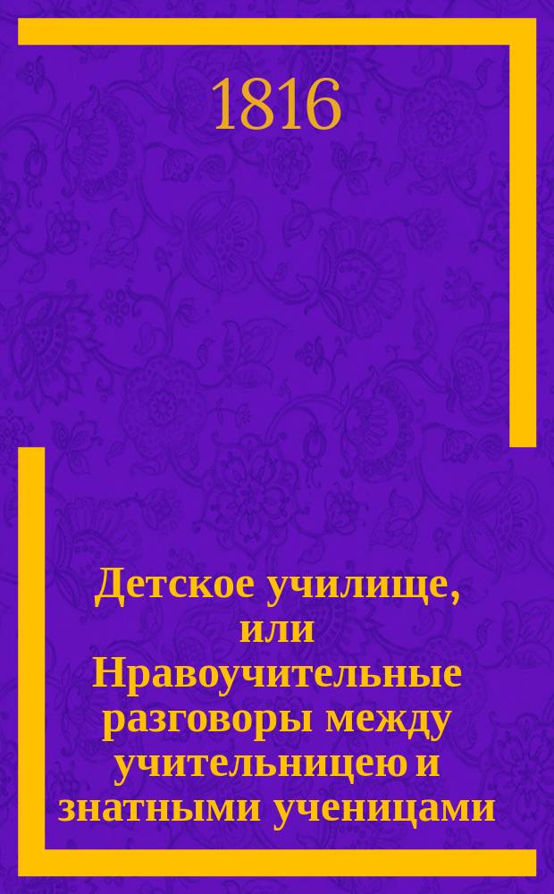 Детское училище, или Нравоучительные разговоры между учительницею и знатными ученицами. [Ч. 2]
