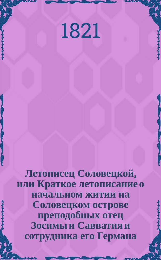 Летописец Соловецкой, или Краткое летописание о начальном житии на Соловецком острове преподобных отец Зосимы и Савватия и сотрудника его Германа, соловецких чудотворцев, и о их преставлении, так же о бывших после соловецких игуменах и архимандритах, и при них о всяком строении монастырском и о всех достопамятных происшествиях, до нынешних времен доведенное.