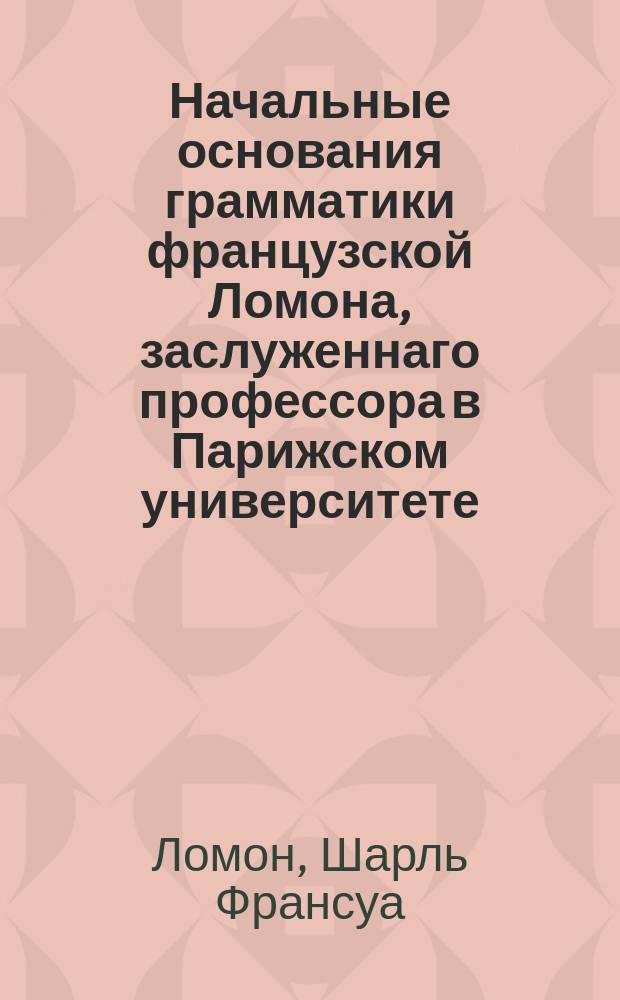 Начальные основания грамматики французской Ломона, заслуженнаго профессора в Парижском университете,