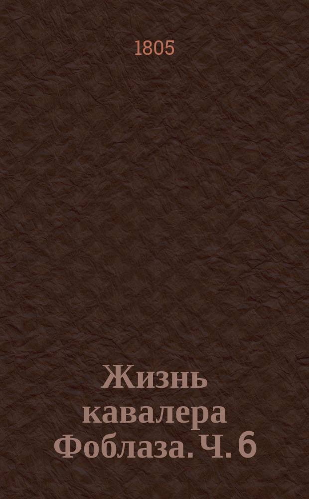 Жизнь кавалера Фоблаза. Ч. 6 : [Шесть недель жизни кавалера Фоблаза. Служащия продолжением к первому году жизни его]