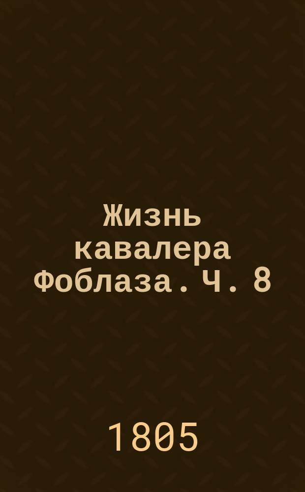 Жизнь кавалера Фоблаза. Ч. 8 : [Шесть недель жизни кавалера Фоблаза. Служащия продолжением перваго года]