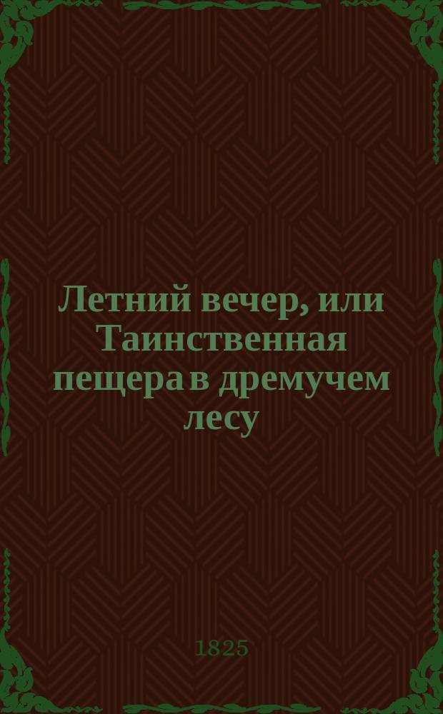 Летний вечер, или Таинственная пещера в дремучем лесу : Старинная повесть. Ч. 1