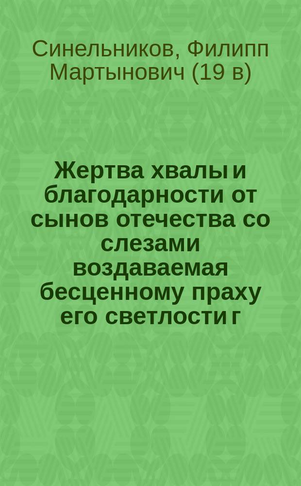 Жертва хвалы и благодарности от сынов отечества со слезами воздаваемая бесценному праху его светлости г. генерал-фельдмаршала, главнокомандующего всеми российскими и союзными действующими армиями всех российских и разных иностранных орденов кавалера Михаила Ларионовича Голенищева-Кутузова-Смоленского, совершившего славные дни блистательной своей жизни в четвертый день св. пасхи, 16-го апреля 1813 года, в городе Бунцлаве в Силезии, посвященная су