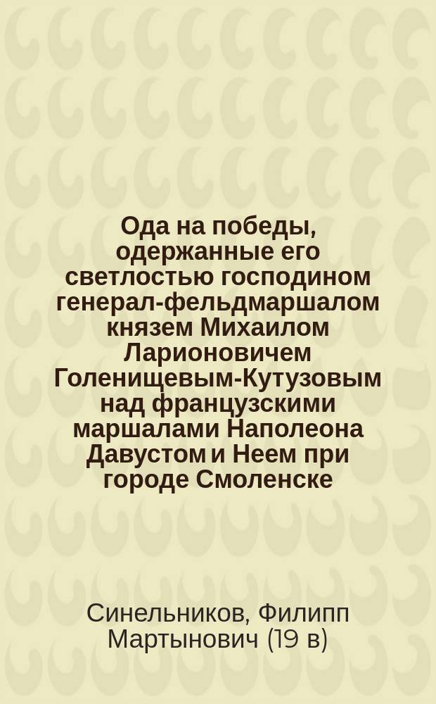 Ода на победы, одержанные его светлостью господином генерал-фельдмаршалом князем Михаилом Ларионовичем Голенищевым-Кутузовым над французскими маршалами Наполеона Давустом и Неем при городе Смоленске, и на пожалование его по сему случаю князем Смоленским, посвященная супруге его