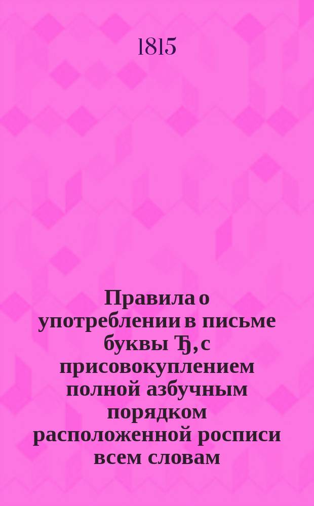 Правила о употреблении в письме буквы Ђ, с присовокуплением полной азбучным порядком расположенной росписи всем словам, с сей буквой, пишемым в слогах, никаким переменам неподверженных, также всем глаголам, кончащимся в неокончательном наклонении на ть с предыдущей буквой Ђ, собранные П.С...