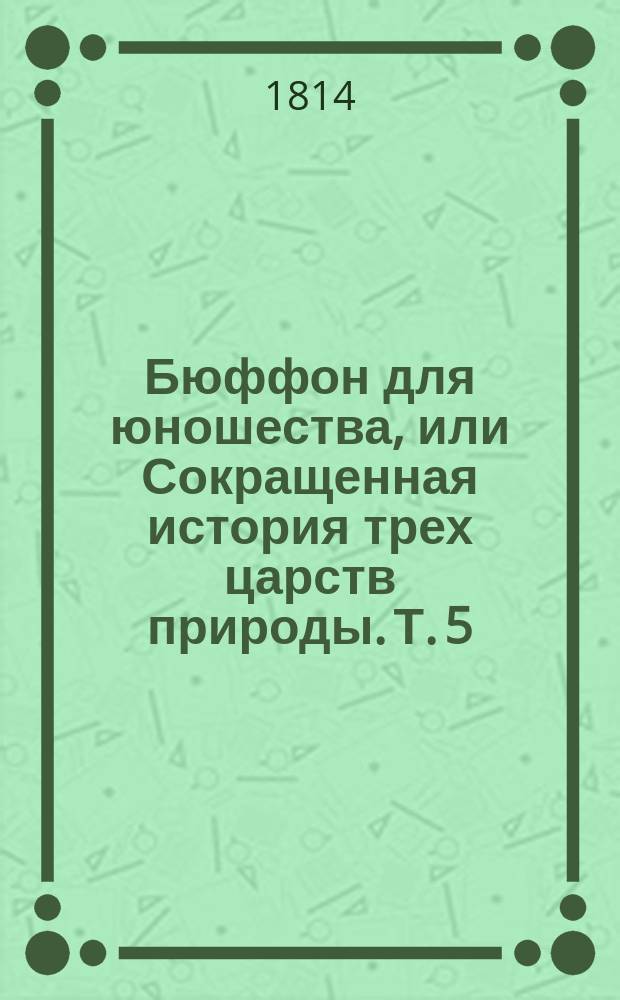 Бюффон для юношества, или Сокращенная история трех царств природы. Т. 5