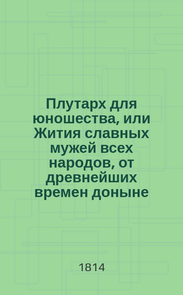 Плутарх для юношества, или Жития славных мужей всех народов, от древнейших времен доныне, : с гравированными их портретами