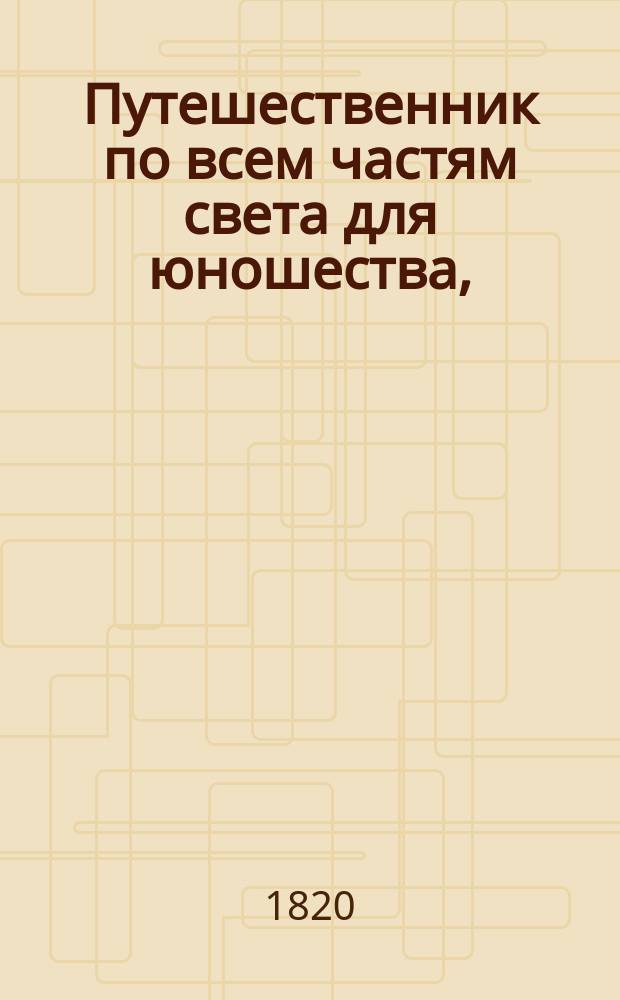 Путешественник по всем частям света для юношества, : содержащий в себе: описание всех земель, нравов, обычаев, образа жизни, религии и правления всех народов земнаго шара, : с картинами