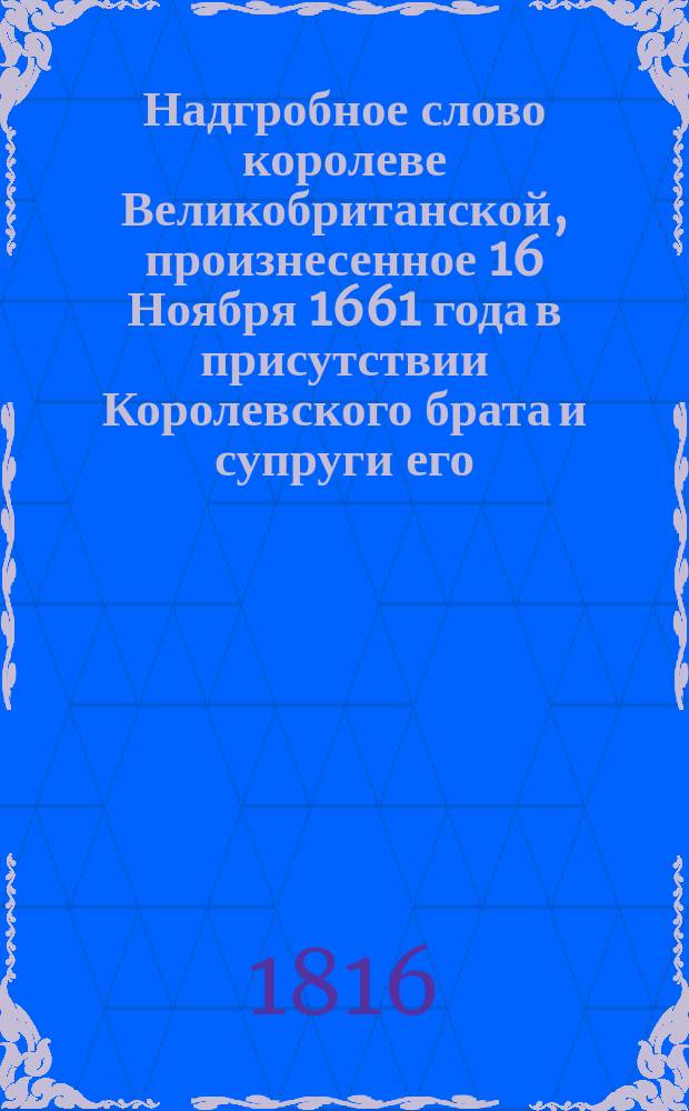 Надгробное слово королеве Великобританской, [произнесенное 16 Ноября 1661 года в присутствии Королевского брата и супруги его, в церкви инокинь Марии Шалльоты, где положено было сердце Королевы]