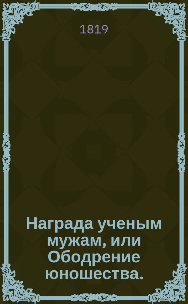 Награда ученым мужам, или Ободрение юношества. : Истинныя произшествия