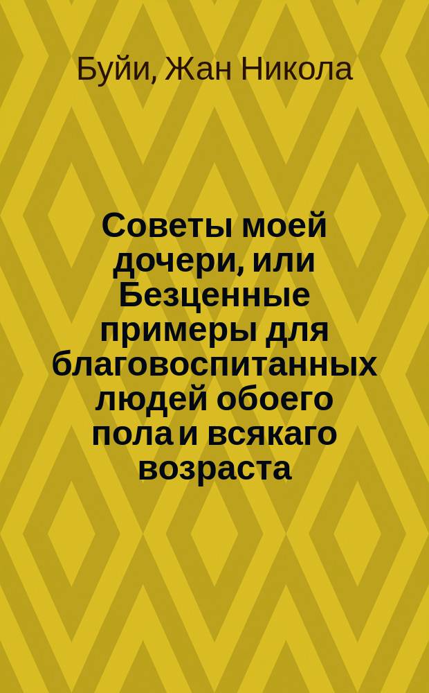 Советы моей дочери, или Безценные примеры для благовоспитанных людей обоего пола и всякаго возраста.