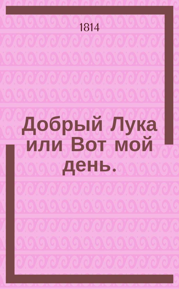 Добрый Лука или Вот мой день. : Опера в одном действии сочинения г-на Монвеля
