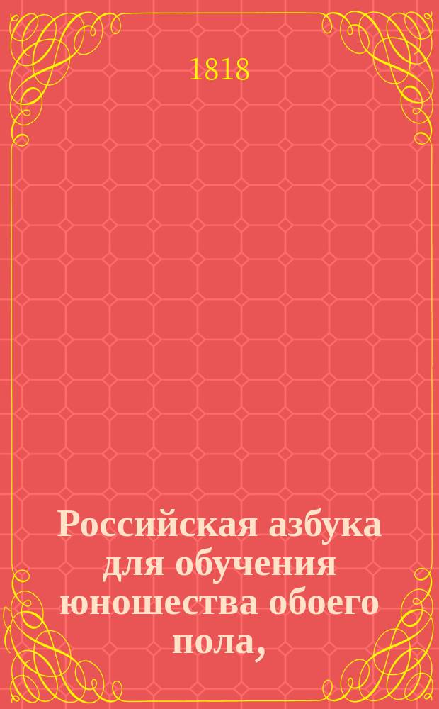 Российская азбука для обучения юношества обоего пола, : содержащая в себе: молитвы, заповеди, разныя нравоучительныя повести, : с приобщением Детской няни и колыбельных песен