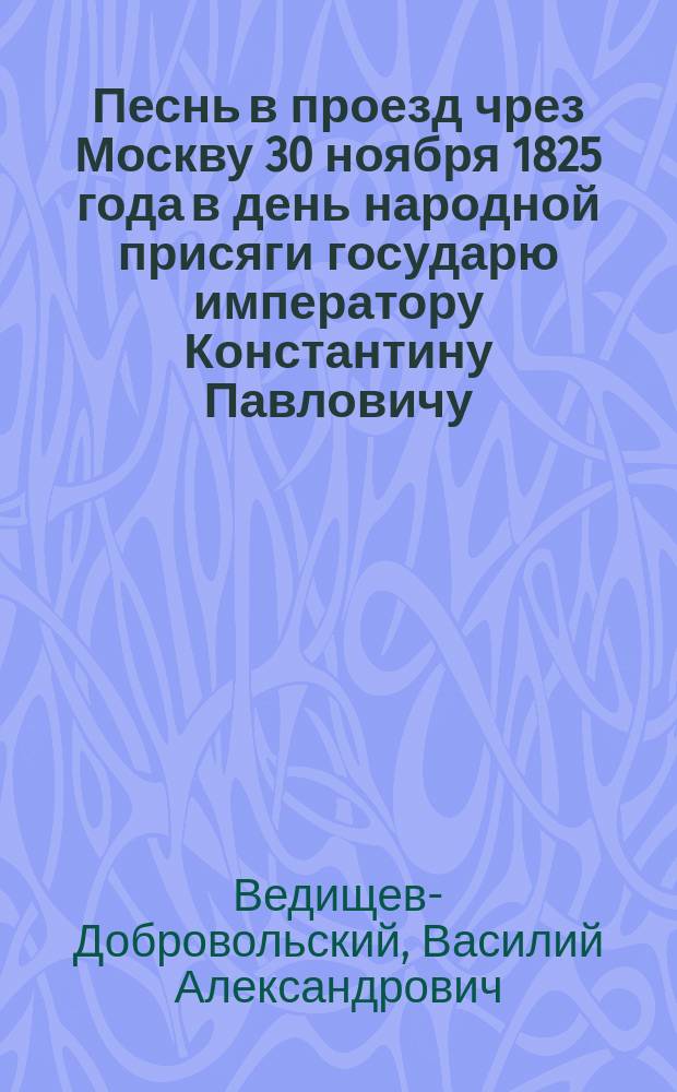 Песнь в проезд чрез Москву 30 ноября 1825 года в день народной присяги государю императору Константину Павловичу