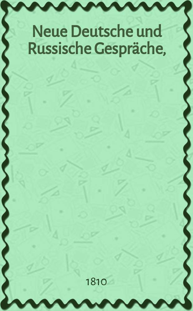 Neue Deutsche und Russische Gespräche, = Новые немецкие и российские разговоры : in 130 Lection eingetheilet, zum Gebrauch für die Jugend und für diejenigen, welche diese Sprachen anfangen zu erlernen, : разделенные на 130 уроков, для употребления юношеству и всем начинающим учиться сим языкам