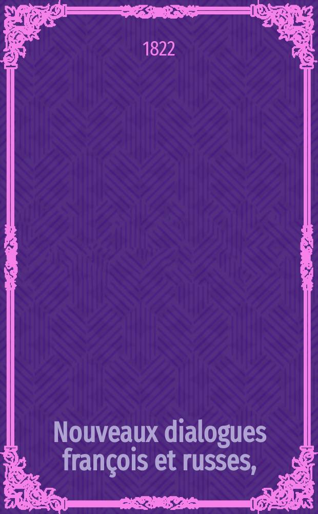 Nouveaux dialogues françois et russes, = Новые разговоры французские и российские : divisés en 130 leçons, : à l'usage de la jeunesse, & de tous ceux qui commencent à apprendre ces langues, : разделенные на 130 уроков, : для употребления юношества и всех начинающих учиться сим языкам, Вегелином