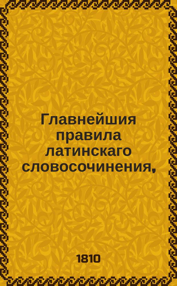 Главнейшия правила латинскаго словосочинения, : изданныя в пользу начинающих обучаться латинскому языку