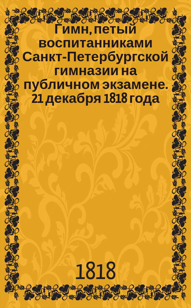 Гимн, петый воспитанниками Санкт-Петербургской гимназии на публичном экзамене. 21 декабря 1818 года