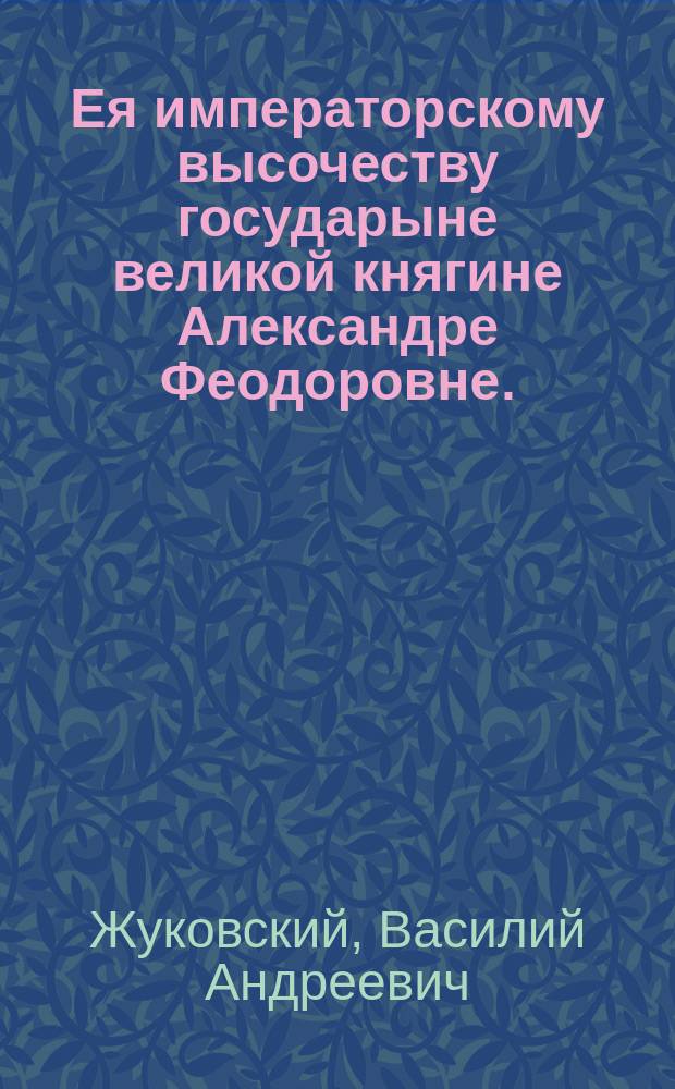 Ея императорскому высочеству государыне великой княгине Александре Феодоровне.