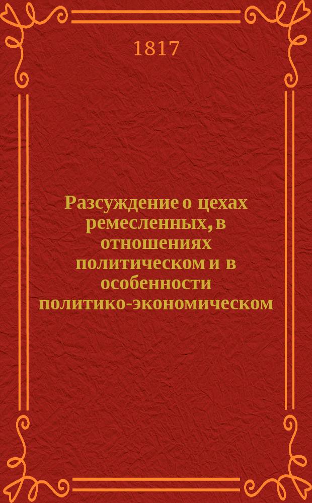 Разсуждение о цехах ремесленных, в отношениях политическом и в особенности политико-экономическом, : С присовокуплением нужных исторических известий