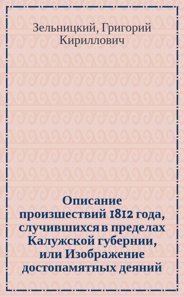 Описание произшествий 1812 года, случившихся в пределах Калужской губернии, или Изображение достопамятных деяний, героических подвигов и отечественных пожертвований калужскаго дворянства и всех сословий сей губернии
