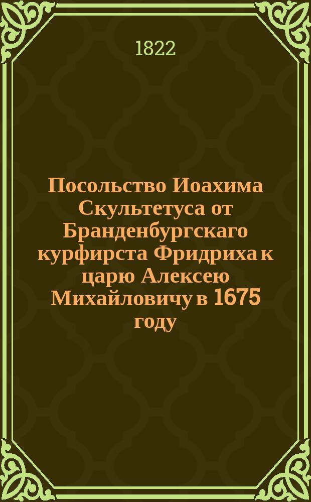 Посольство Иоахима Скультетуса от Бранденбургскаго курфирста Фридриха к царю Алексею Михайловичу в 1675 году. : (Отрывок из Опыта истории путешествий по России)