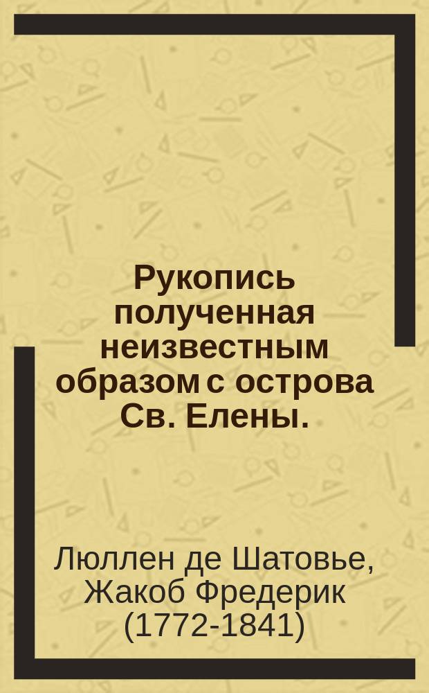 Рукопись полученная неизвестным образом с острова Св. Елены. : Перевод с французскаго