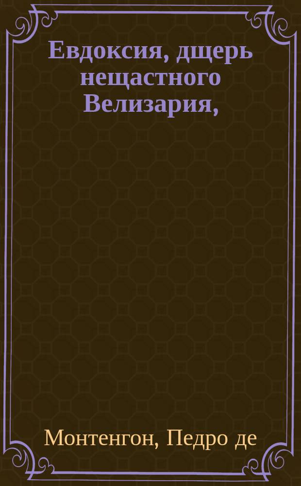 Евдоксия, дщерь нещастного Велизария, : Истинная повесть