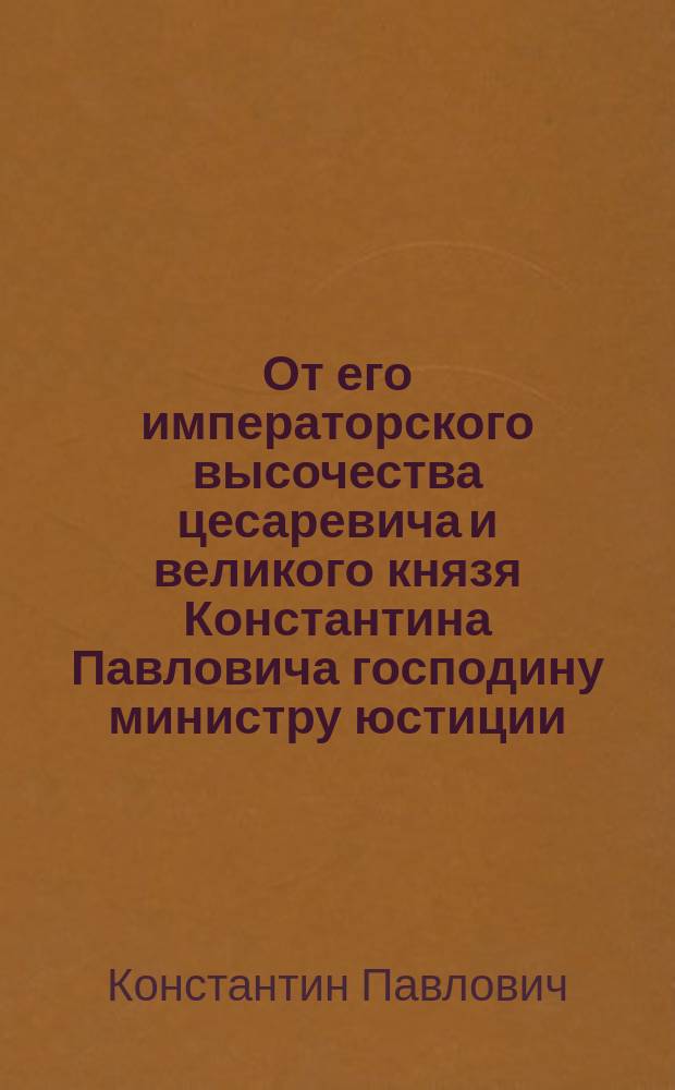 От его императорского высочества цесаревича и великого князя Константина Павловича господину министру юстиции, генералу от инфантерии, князю Лобанову-Ростовскому