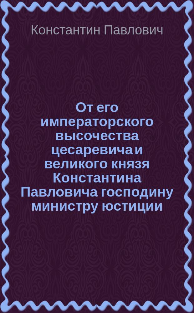 От его императорского высочества цесаревича и великого князя Константина Павловича господину министру юстиции, генералу от инфантерии, князю Лобанову-Ростовскому