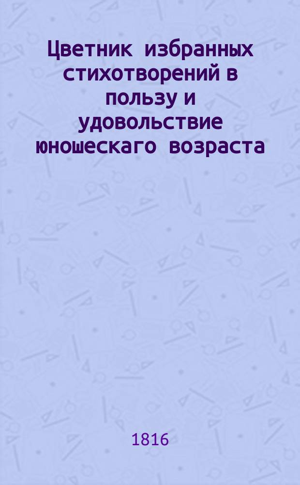 Цветник избранных стихотворений в пользу и удовольствие юношескаго возраста
