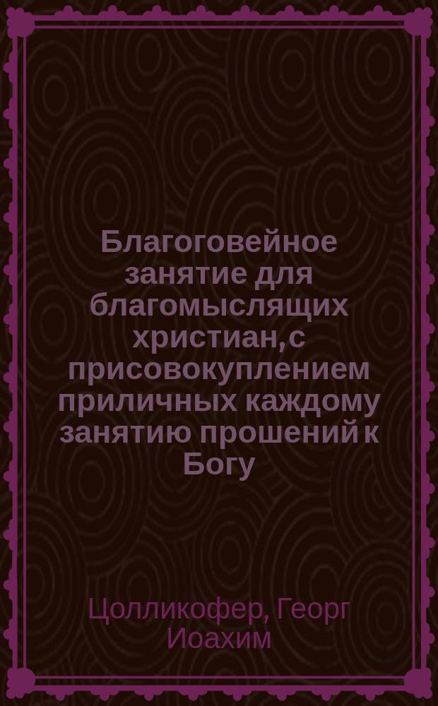 Благоговейное занятие для благомыслящих христиан, с присовокуплением приличных каждому занятию прошений к Богу.