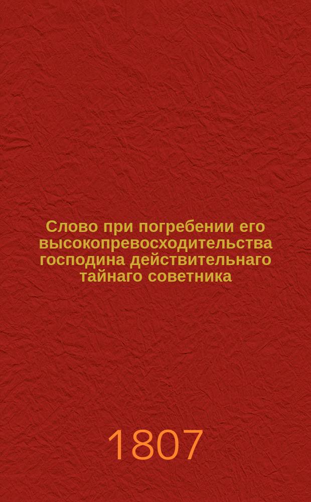 Слово при погребении его высокопревосходительства господина действительнаго тайнаго советника, действительнаго камергера и ордена святой Анны 1-й степени кавалера, Василия Петровича Салтыкова,