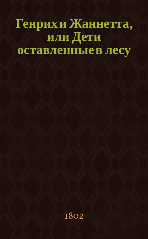Генрих и Жаннетта, или Дети оставленные в лесу : История основанная на истинне и сочиненная в подражание г. Дюкре-Дюминилю, автору Виктора, Целины, Катиньки и других. : Перевод с французскаго