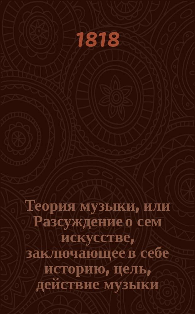 Теория музыки, или Разсуждение о сем искусстве, заключающее в себе историю, цель, действие музыки, генерал-бас, правила сочинения (композиции), описание инструментов, разные роды музыки и все что относится к ней в подробности. Ч. 1