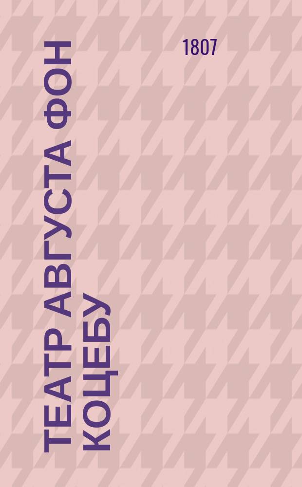 Театр Августа фон Коцебу : содержащий полное собрание новейших театральных сочинений славнаго сего писателя Переведенный с немецкаго, служащий продолжением к прежде изданным 16 частям с картинами. Ч. 1