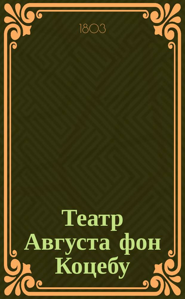 Театр Августа фон Коцебу : содержащий полное собрание новейших трагедий, комедий, драм, опер и других театральных сочинений славнаго сего писателя. Переведенный с немецкаго. Ч. 6