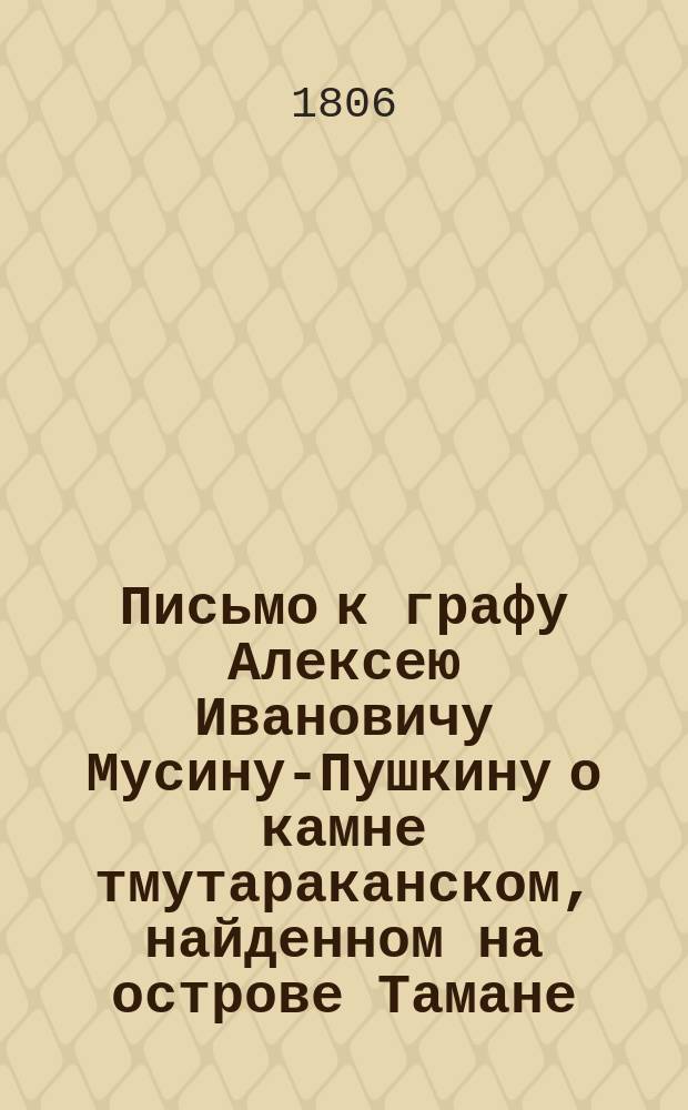 Письмо к графу Алексею Ивановичу Мусину-Пушкину о камне тмутараканском, найденном на острове Тамане, в 1792 году : С описанием картин, к письму приложенных
