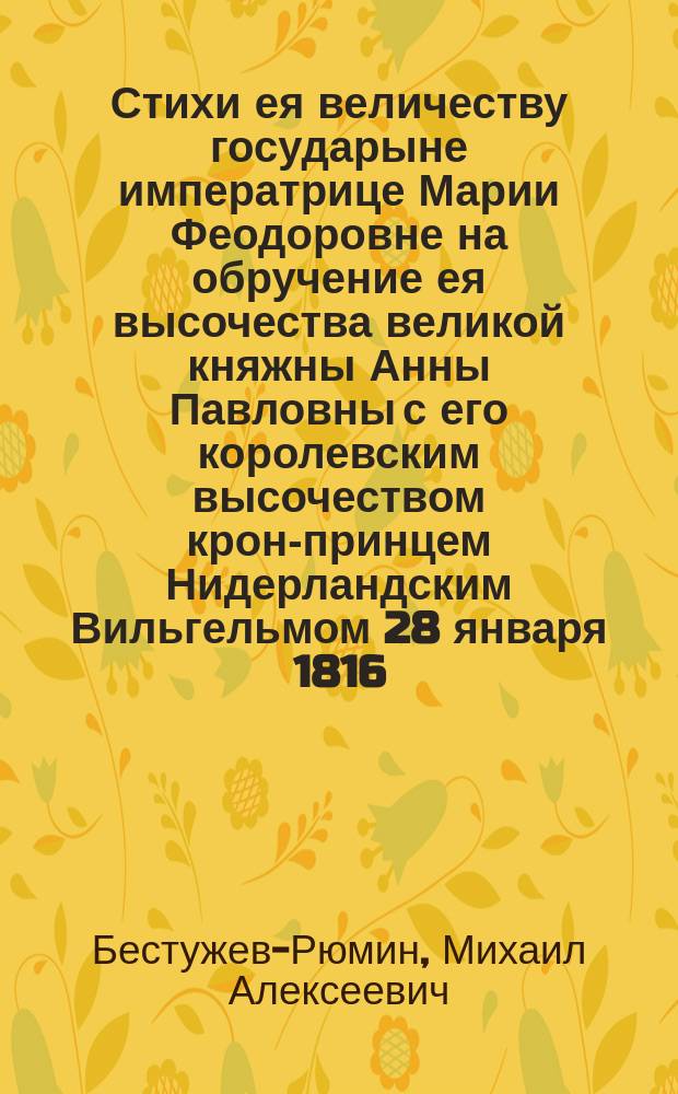 Стихи ея величеству государыне императрице Марии Феодоровне на обручение ея высочества великой княжны Анны Павловны с его королевским высочеством крон-принцем Нидерландским Вильгельмом 28 января 1816