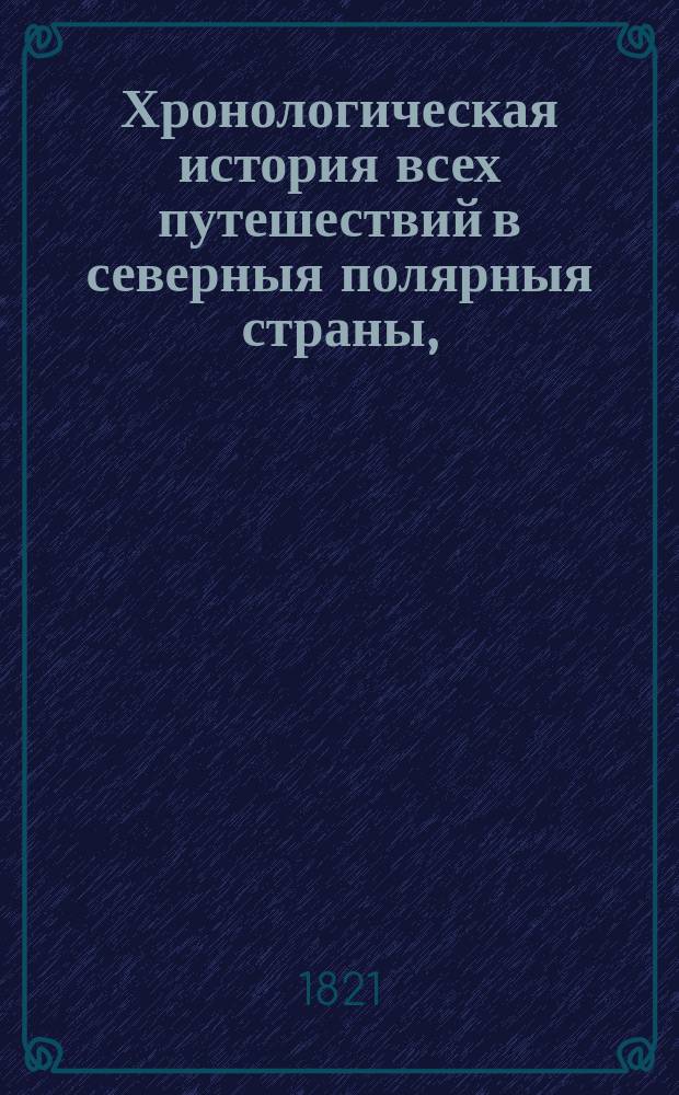 Хронологическая история всех путешествий в северныя полярныя страны, : с присовокуплением обозрения физических свойств того края