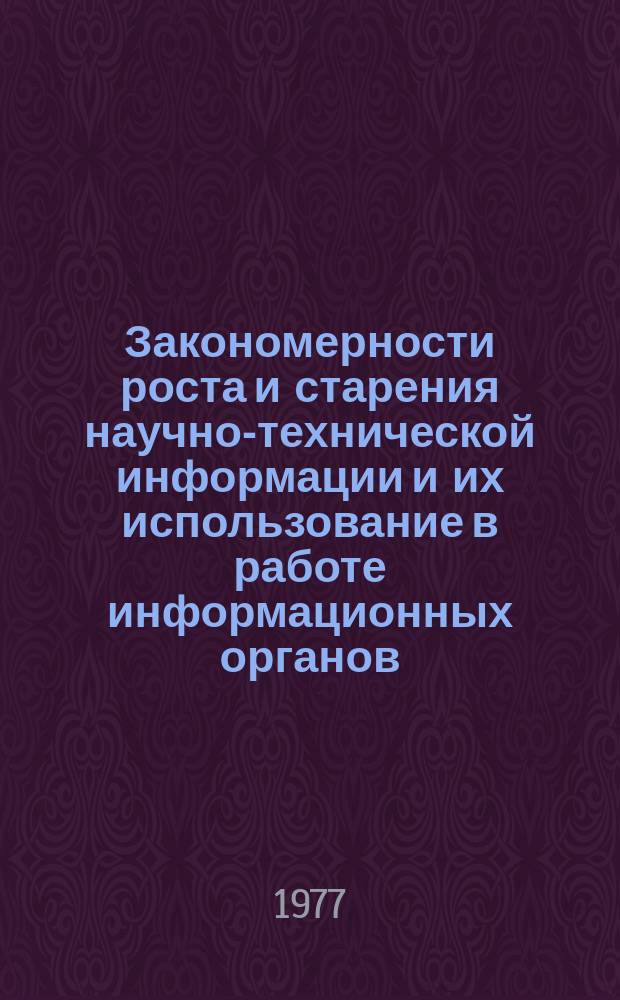 Закономерности роста и старения научно-технической информации и их использование в работе информационных органов : Докл. на второй науч.-техн. конф. "Роль науч.-техн. информации в повышении эффективности и качества науч.-исслед., опытно-конструкт., проектных и произв. работ". Москва, март, 1977 г.