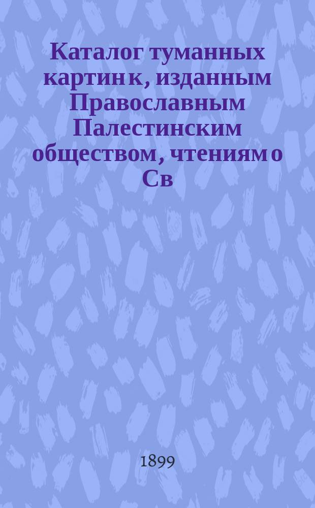 Каталог туманных картин к, изданным Православным Палестинским обществом, чтениям о Св. земле...