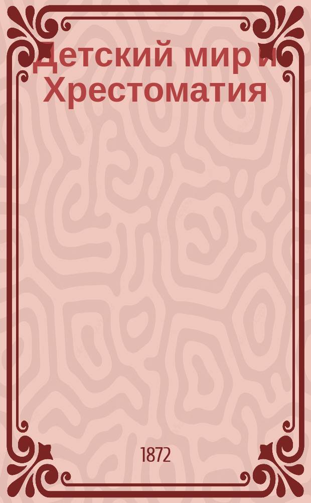 Детский мир и Хрестоматия : Кн. для клас. чтения, приспособл. к постеп. умств. упр. и нагляд. знакомству с предметами природы : (Назначается для детей от 8 до 12 лет)