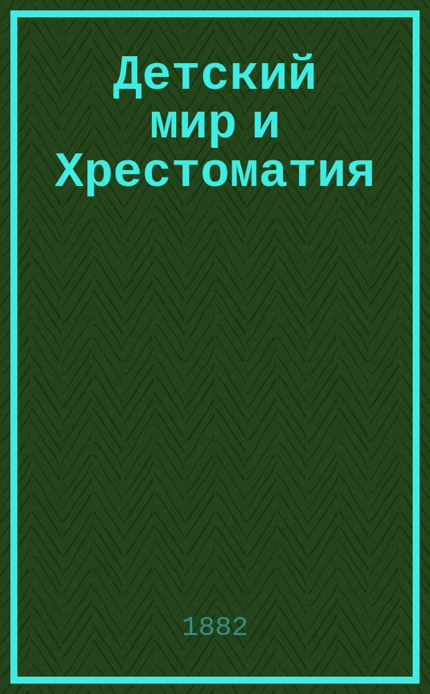 Детский мир и Хрестоматия : Кн. для клас. чтения, приспособл. к постеп. умств. упр. и нагляд. знакомству с предметами природы : (Назначается для детей от 8 до 12 лет)