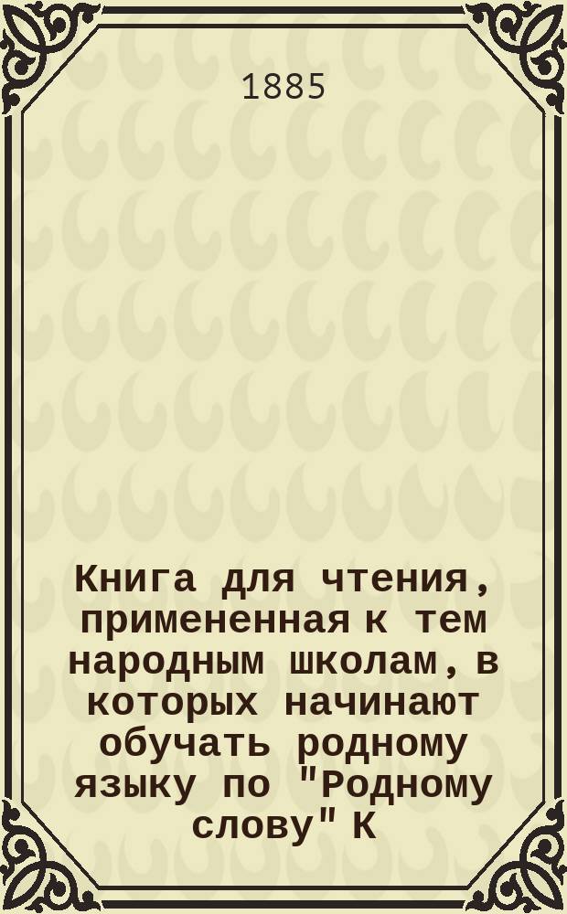 Книга для чтения, примененная к тем народным школам, в которых начинают обучать родному языку по "Родному слову" К. Ушинского : В тексте этой книги помещены рис., портр., планы и географич. карты