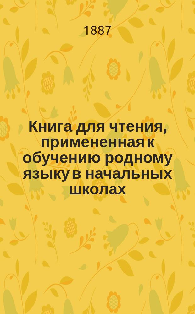 Книга для чтения, примененная к обучению родному языку в начальных школах : В тексте этой книги помещены рис., портр., планы и географич. карты